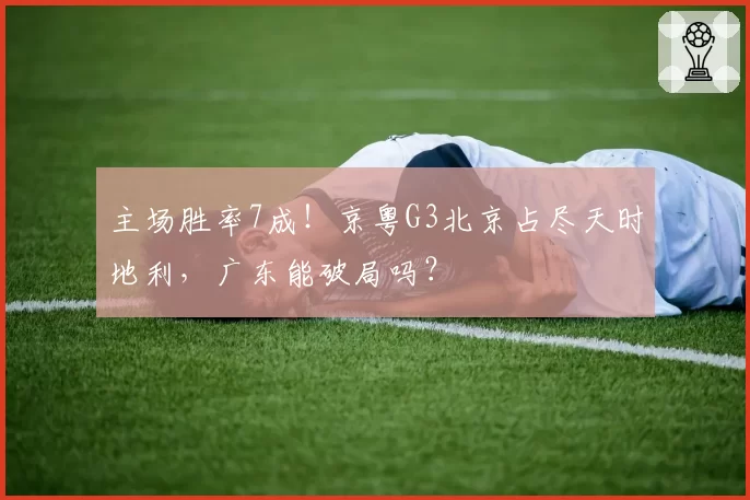 主场胜率7成!京粤G3北京占尽天时地利,广东能破局吗?