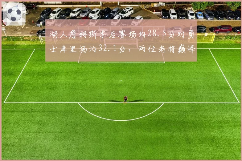湖人詹姆斯季后赛场均28.5分对勇士库里场均32.1分，两位老将巅峰对决数据悬殊