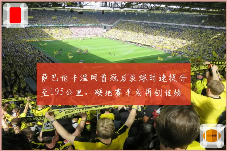萨巴伦卡温网首冠后发球时速提升至195公里,硬地赛季或再创佳绩
