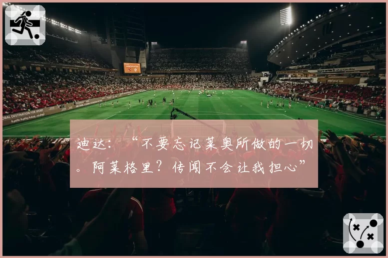 迪达：“不要忘记莱奥所做的一切。阿莱格里？传闻不会让我担心”