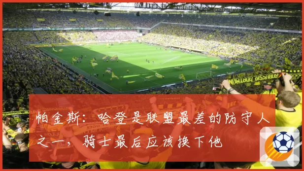 帕金斯：哈登是联盟最差的防守人之一，骑士最后应该换下他