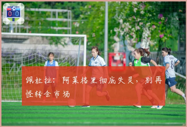 佩杜拉:阿莱格里彻底失灵,别再怪转会市场