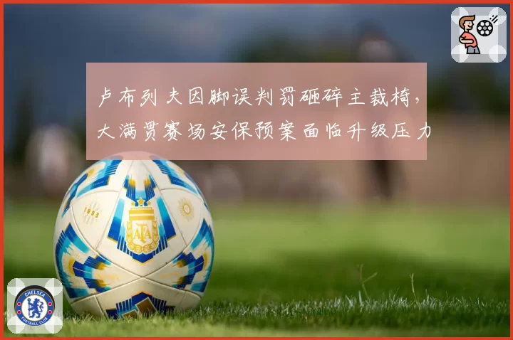卢布列夫因脚误判罚砸碎主裁椅，大满贯赛场安保预案面临升级压力