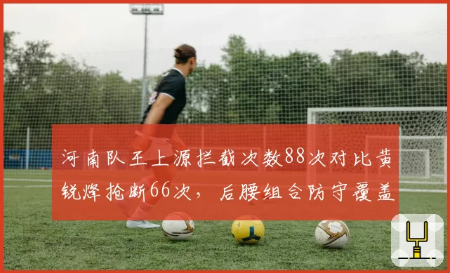 河南队王上源拦截次数88次对比黄锐烽抢断66次，后腰组合防守覆盖存隐患
