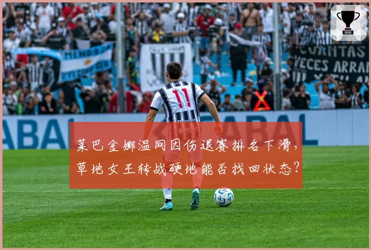 莱巴金娜温网因伤退赛排名下滑，草地女王转战硬地能否找回状态？