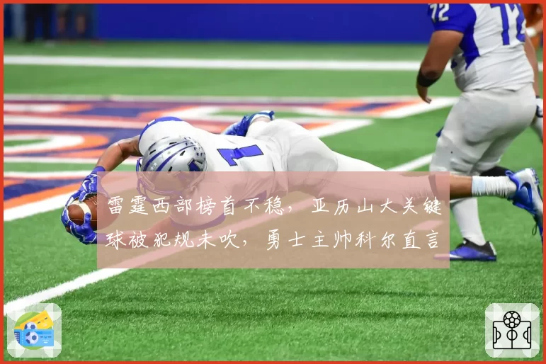 雷霆西部榜首不稳，亚历山大关键球被犯规未吹，勇士主帅科尔直言不公