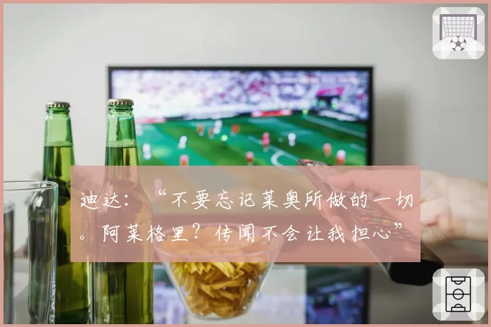 迪达：“不要忘记莱奥所做的一切。阿莱格里？传闻不会让我担心”