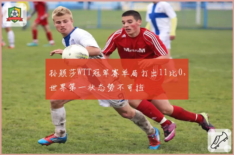 孙颖莎WTT冠军赛单局打出11比0，世界第一状态势不可挡