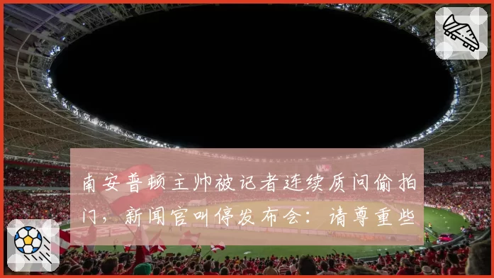 南安普顿主帅被记者连续质问偷拍门，新闻官叫停发布会：请尊重些
