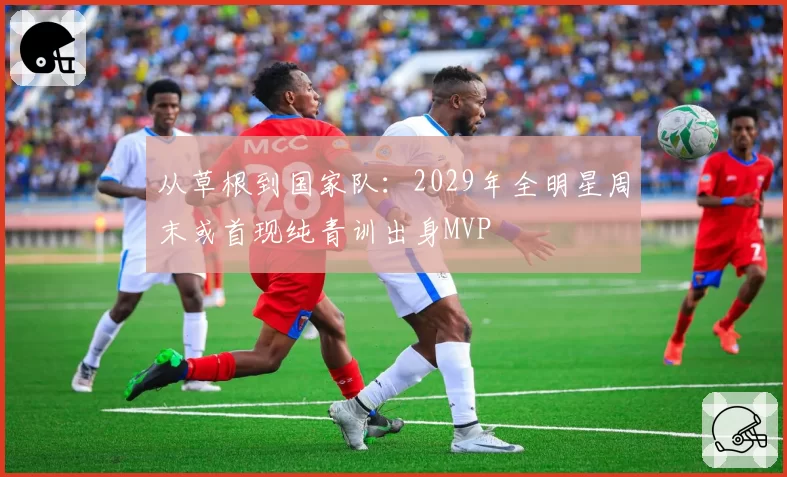 从草根到国家队：2029年全明星周末或首现纯青训出身MVP