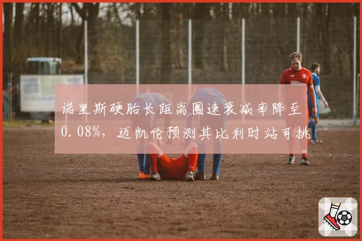 诺里斯硬胎长距离圈速衰减率降至0.08%,迈凯伦预测其比利时站可挑战杆位