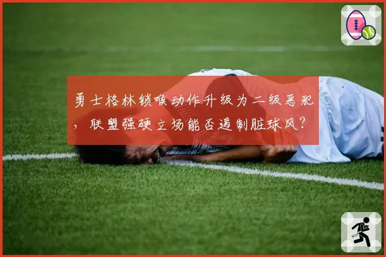 勇士格林锁喉动作升级为二级恶犯，联盟强硬立场能否遏制脏球风？