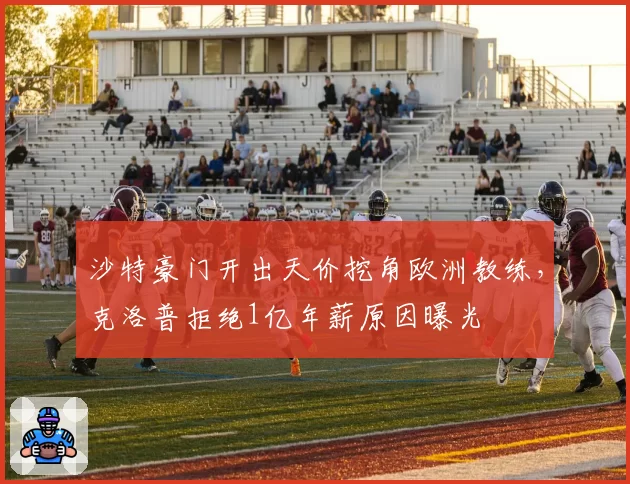 沙特豪门开出天价挖角欧洲教练，克洛普拒绝1亿年薪原因曝光