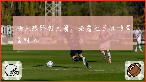 湖人残阵打火箭：老詹杜兰特的黄昏对决