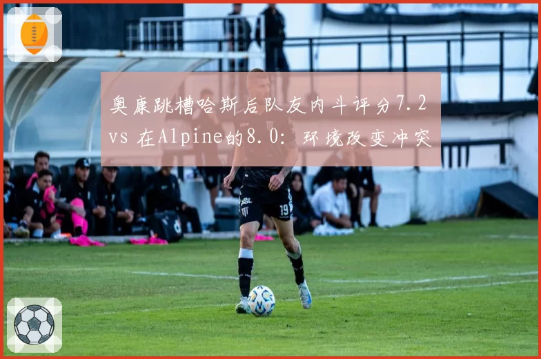 奥康跳槽哈斯后队友内斗评分7.2 vs 在Alpine的8.0：环境改变冲突本质？