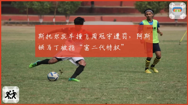斯托尔发车撞飞周冠宇遭罚,阿斯顿马丁被指“富二代特权”