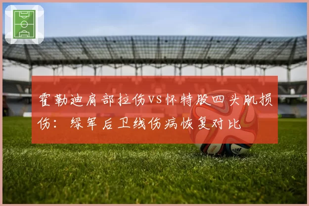 霍勒迪肩部拉伤vs怀特股四头肌损伤:绿军后卫线伤病恢复对比