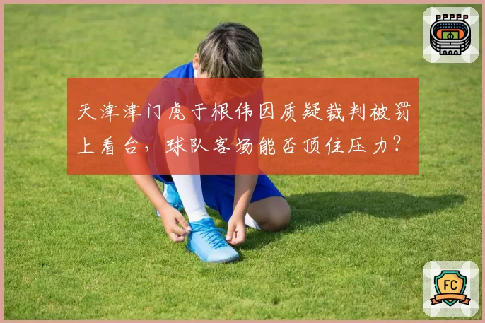 天津津门虎于根伟因质疑裁判被罚上看台，球队客场能否顶住压力？