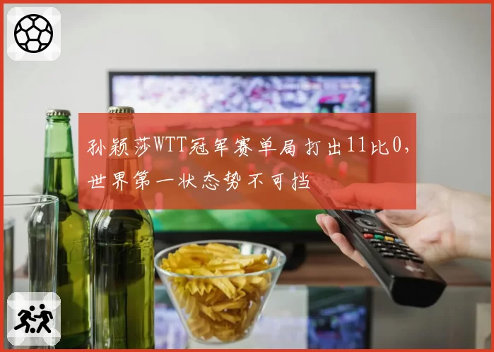 孙颖莎WTT冠军赛单局打出11比0，世界第一状态势不可挡