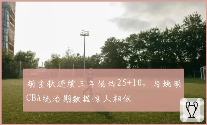 胡金秋连续三年场均25+10,与姚明CBA统治期数据惊人相似