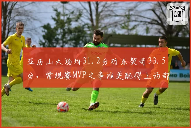 亚历山大场均31.2分对东契奇33.5分,常规赛MVP之争谁更配得上西部第一?