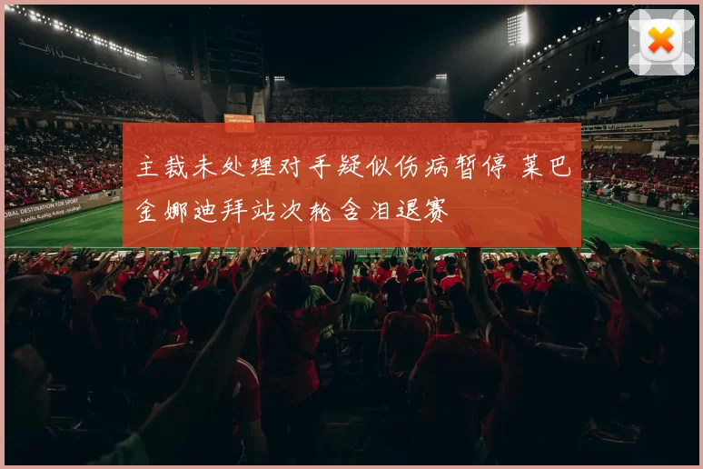 主裁未处理对手疑似伤病暂停 莱巴金娜迪拜站次轮含泪退赛