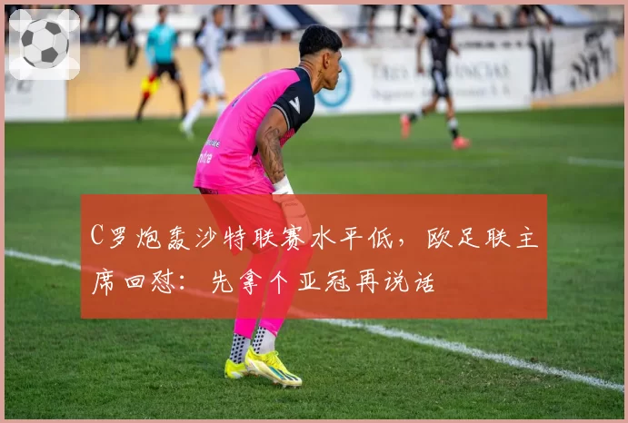 C罗炮轰沙特联赛水平低,欧足联主席回怼:先拿个亚冠再说话