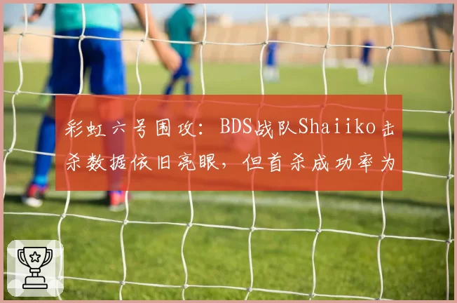彩虹六号围攻:BDS战队Shaiiko击杀数据依旧亮眼,但首杀成功率为何大幅下滑?