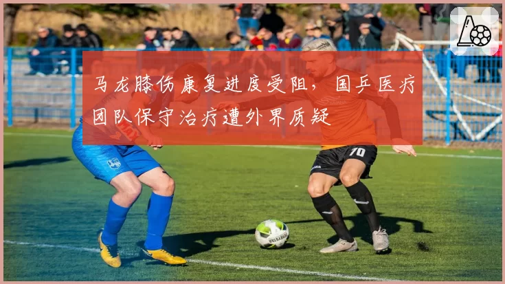 马龙膝伤康复进度受阻，国乒医疗团队保守治疗遭外界质疑