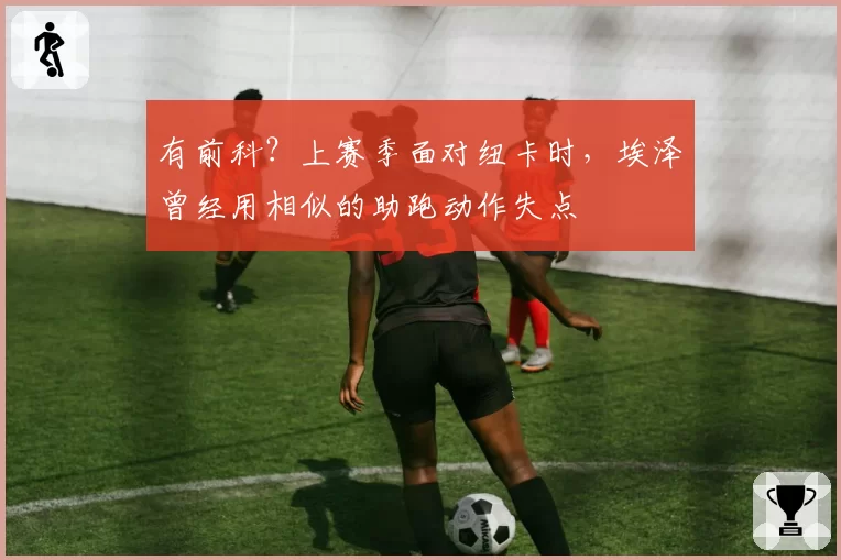 有前科?上赛季面对纽卡时,埃泽曾经用相似的助跑动作失点