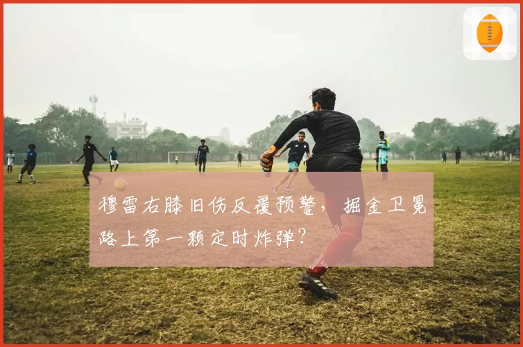 穆雷右膝旧伤反覆预警，掘金卫冕路上第一颗定时炸弹？