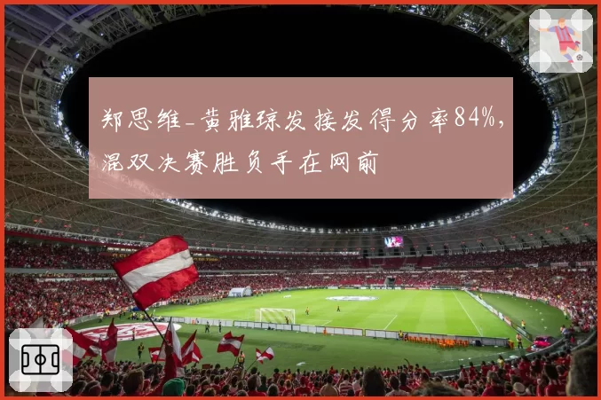 郑思维_黄雅琼发接发得分率84%,混双决赛胜负手在网前