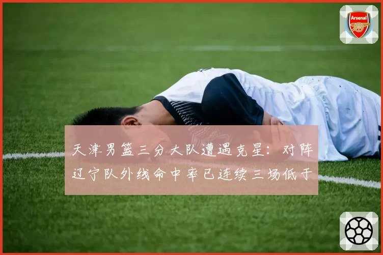 天津男篮三分大队遭遇克星：对阵辽宁队外线命中率已连续三场低于30%