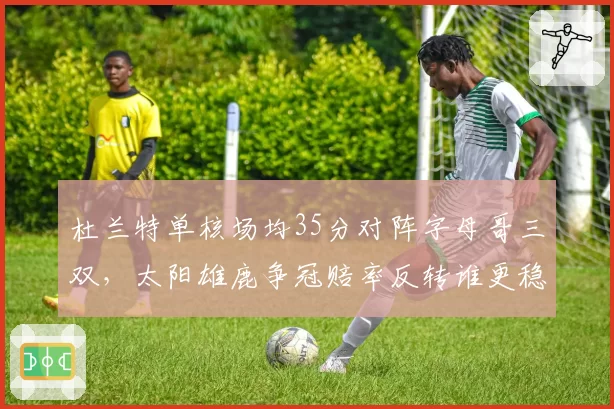 杜兰特单核场均35分对阵字母哥三双，太阳雄鹿争冠赔率反转谁更稳