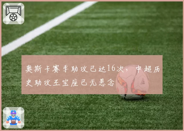奥斯卡赛季助攻已达16次，中超历史助攻王宝座已无悬念