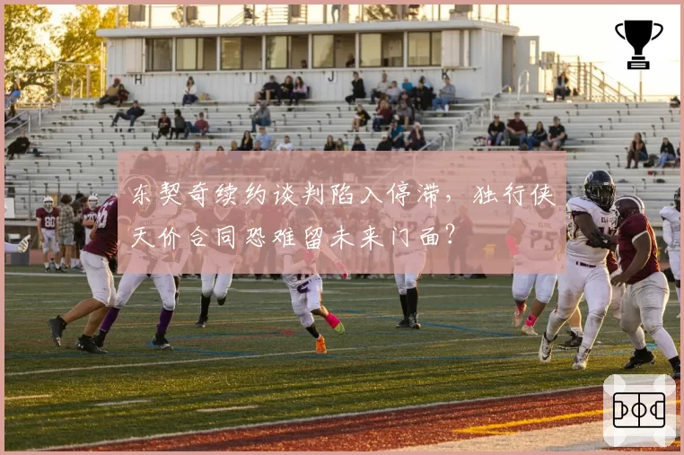 东契奇续约谈判陷入停滞，独行侠天价合同恐难留未来门面？