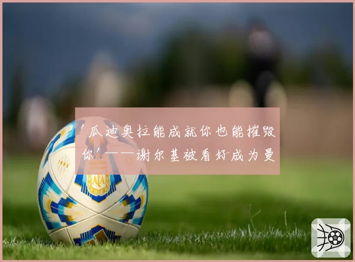 '瓜迪奥拉能成就你也能摧毁你'——谢尔基被看好成为曼城的下一个德布劳内