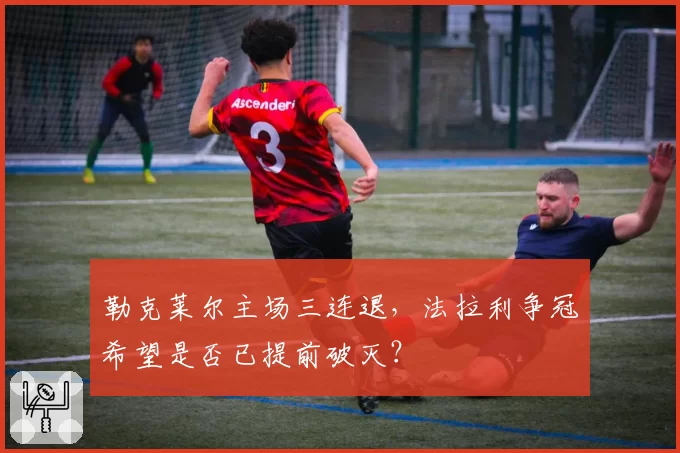 勒克莱尔主场三连退，法拉利争冠希望是否已提前破灭？