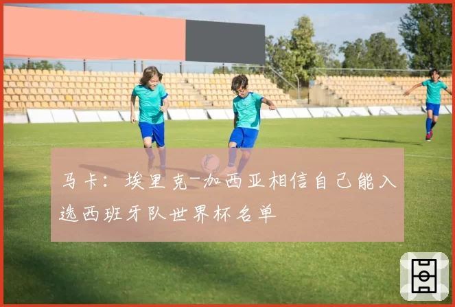 马卡:埃里克-加西亚相信自己能入选西班牙队世界杯名单