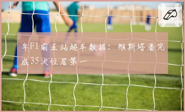年F1前五站超车数据：维斯塔潘完成35次位居第一