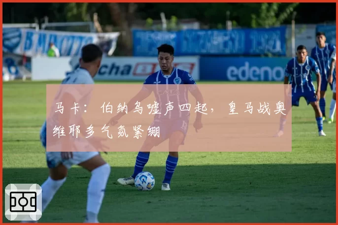 马卡：伯纳乌嘘声四起，皇马战奥维耶多气氛紧绷