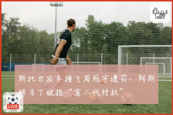 斯托尔发车撞飞周冠宇遭罚,阿斯顿马丁被指“富二代特权”