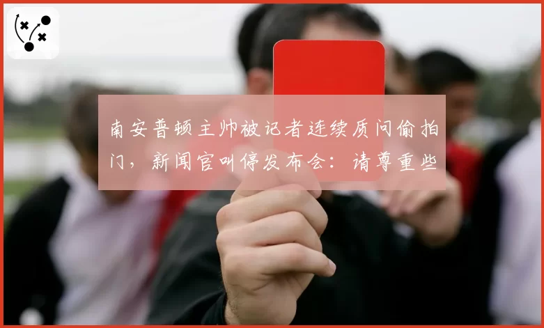 南安普顿主帅被记者连续质问偷拍门，新闻官叫停发布会：请尊重些
