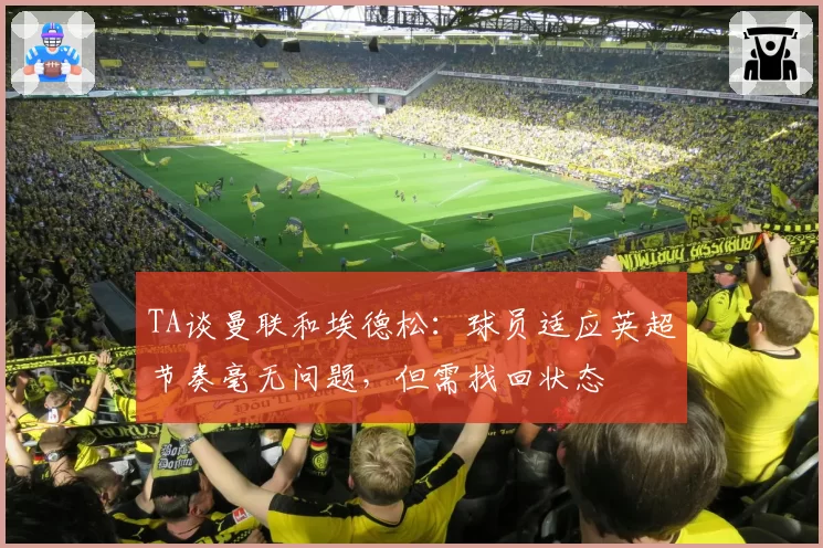 TA谈曼联和埃德松：球员适应英超节奏毫无问题，但需找回状态