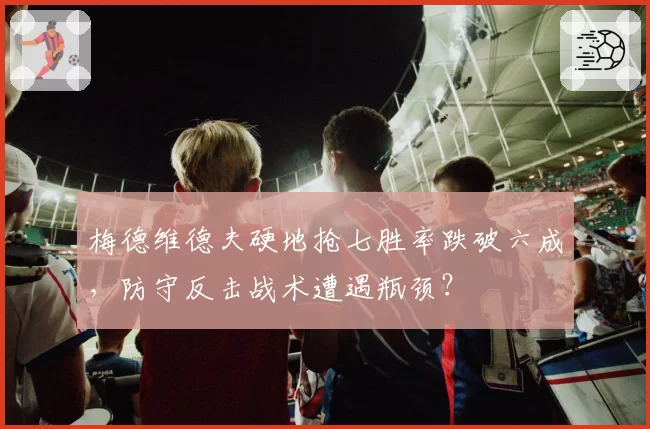 梅德维德夫硬地抢七胜率跌破六成，防守反击战术遭遇瓶颈？