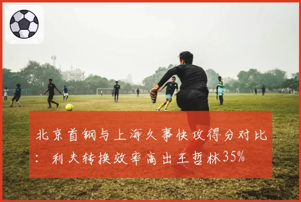北京首钢与上海久事快攻得分对比：利夫转换效率高出王哲林35%