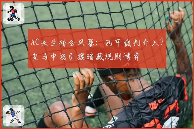 AC米兰转会风暴:西甲裁判介入?皇马中场引援暗藏规则博弈