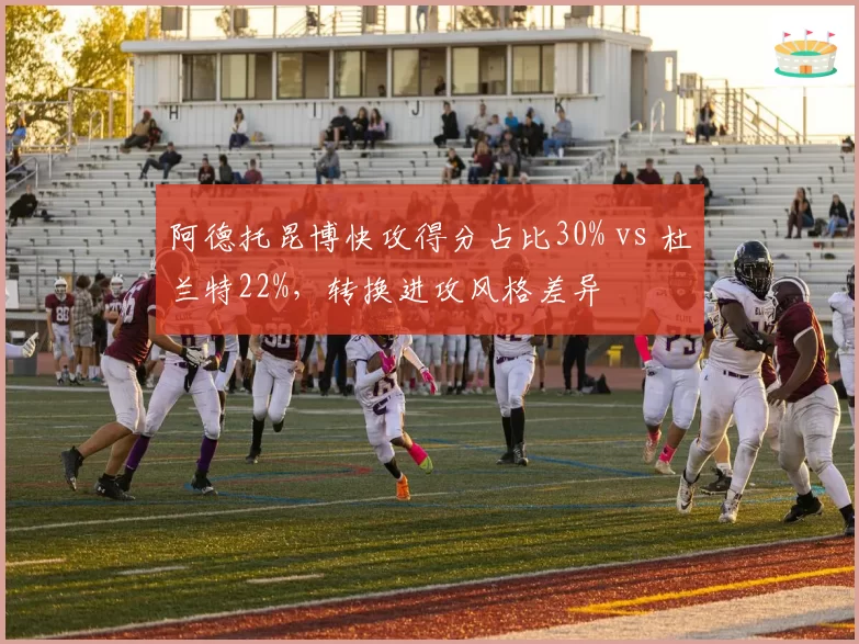 阿德托昆博快攻得分占比30% vs 杜兰特22%,转换进攻风格差异