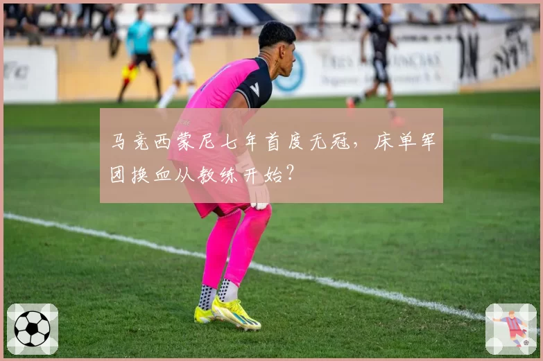 马竞西蒙尼七年首度无冠,床单军团换血从教练开始?