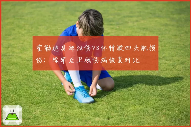 霍勒迪肩部拉伤vs怀特股四头肌损伤:绿军后卫线伤病恢复对比